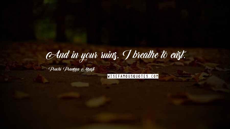 Prachi Prangya Agasti Quotes: And in your ruins, I breathe to exist.