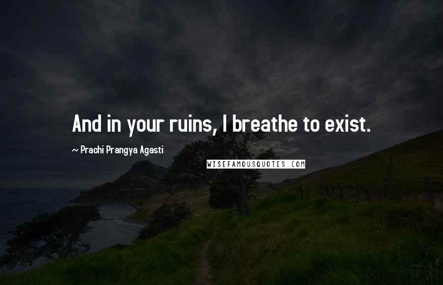 Prachi Prangya Agasti Quotes: And in your ruins, I breathe to exist.