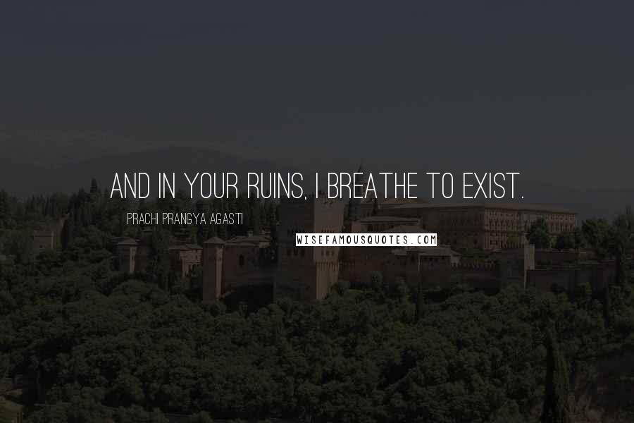Prachi Prangya Agasti Quotes: And in your ruins, I breathe to exist.