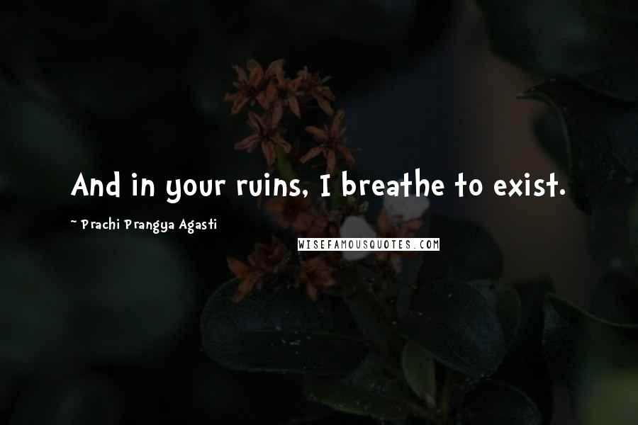 Prachi Prangya Agasti Quotes: And in your ruins, I breathe to exist.