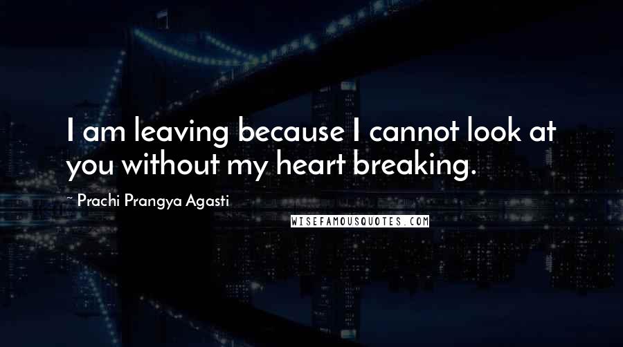 Prachi Prangya Agasti Quotes: I am leaving because I cannot look at you without my heart breaking.