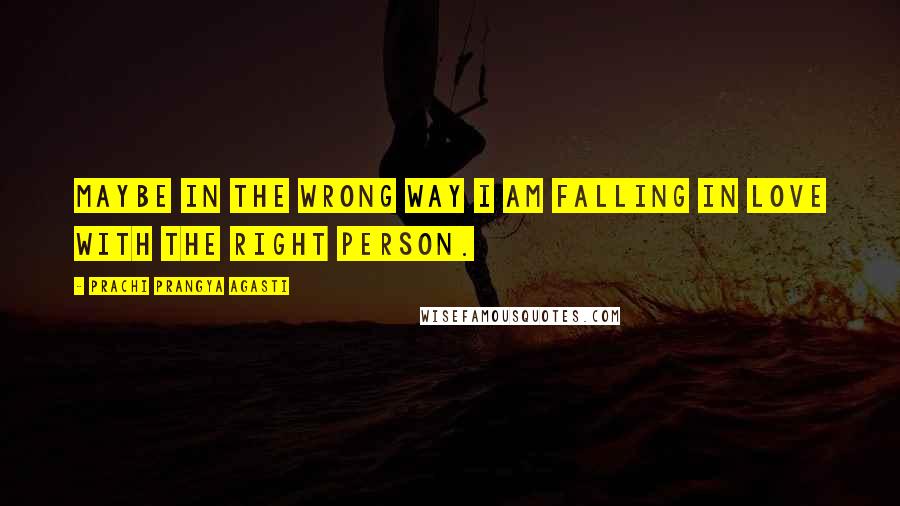 Prachi Prangya Agasti Quotes: Maybe in the wrong way I am falling in love with the right person.