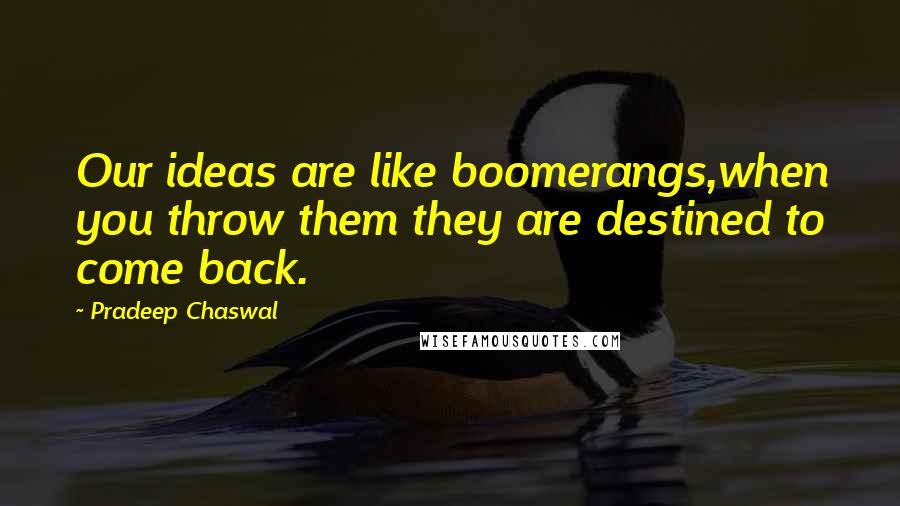 Pradeep Chaswal Quotes: Our ideas are like boomerangs,when you throw them they are destined to come back.