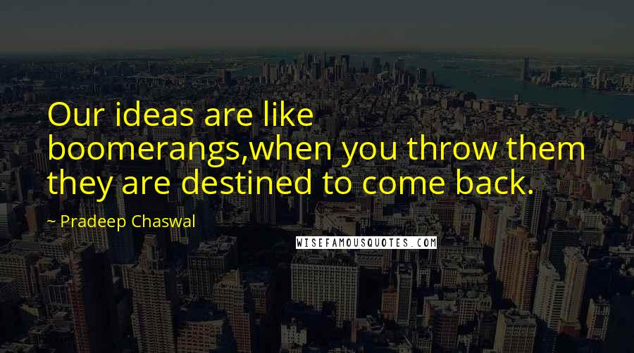 Pradeep Chaswal Quotes: Our ideas are like boomerangs,when you throw them they are destined to come back.