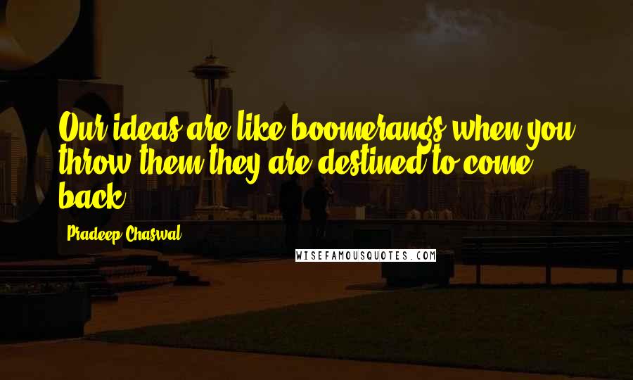 Pradeep Chaswal Quotes: Our ideas are like boomerangs,when you throw them they are destined to come back.