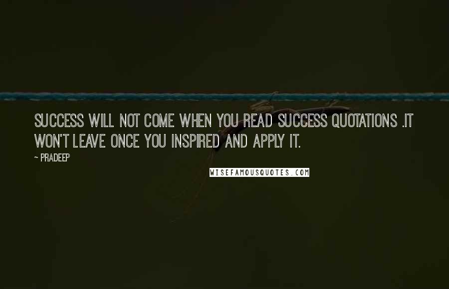 Pradeep Quotes: Success will not come when you read success Quotations .It won't leave once you inspired and apply it.