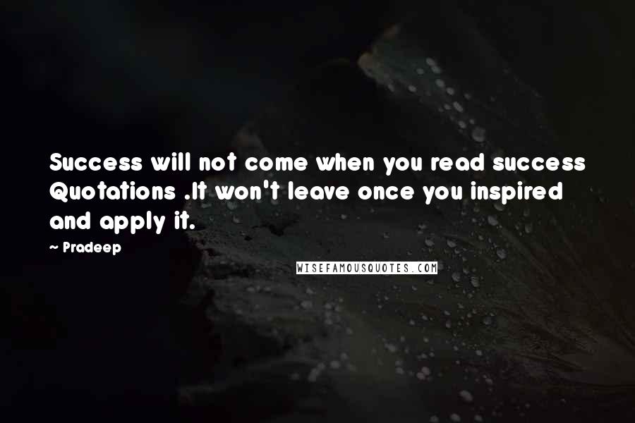 Pradeep Quotes: Success will not come when you read success Quotations .It won't leave once you inspired and apply it.