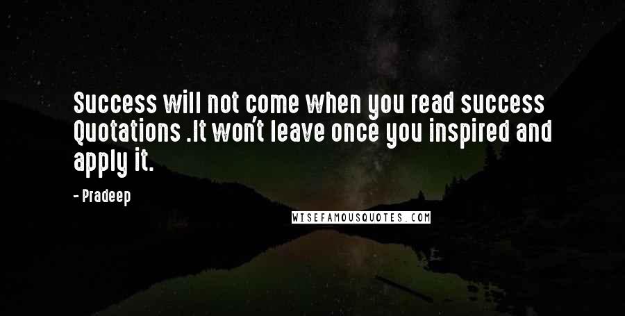 Pradeep Quotes: Success will not come when you read success Quotations .It won't leave once you inspired and apply it.