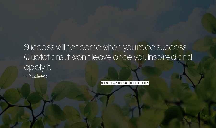 Pradeep Quotes: Success will not come when you read success Quotations .It won't leave once you inspired and apply it.