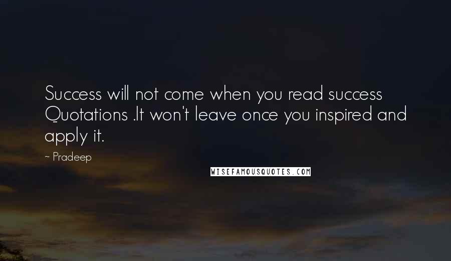 Pradeep Quotes: Success will not come when you read success Quotations .It won't leave once you inspired and apply it.