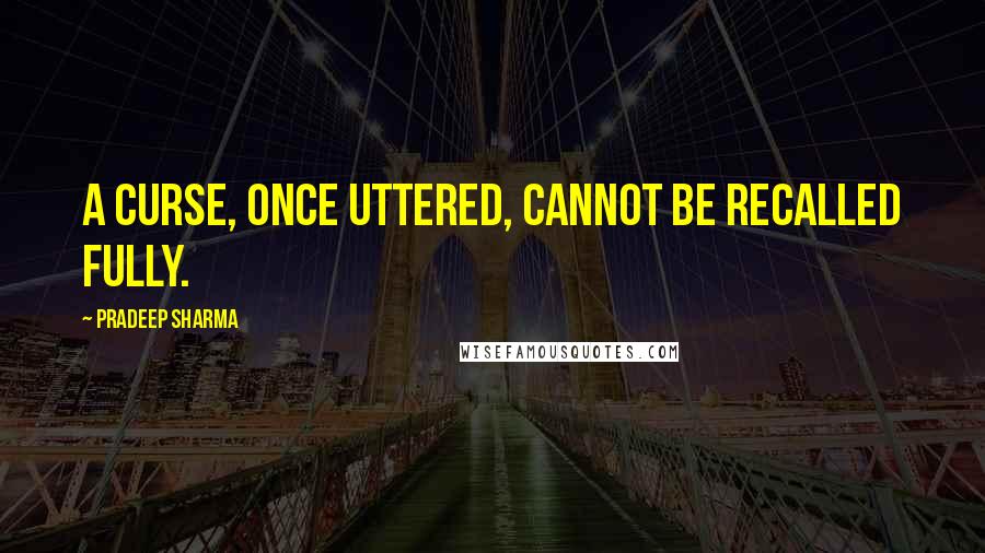 Pradeep Sharma Quotes: A curse, once uttered, cannot be recalled fully.