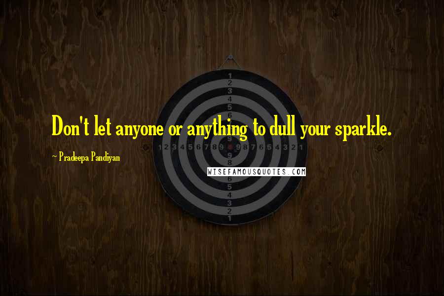 Pradeepa Pandiyan Quotes: Don't let anyone or anything to dull your sparkle.