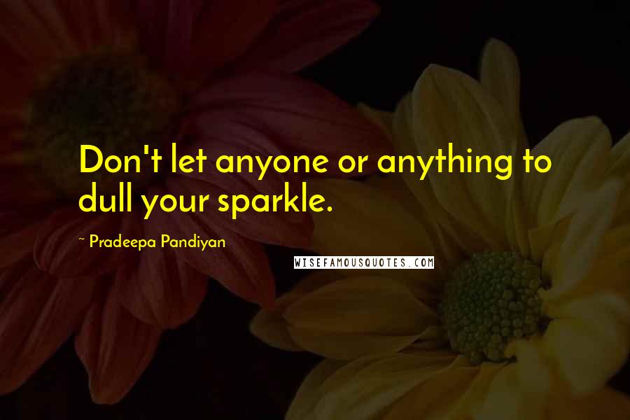 Pradeepa Pandiyan Quotes: Don't let anyone or anything to dull your sparkle.