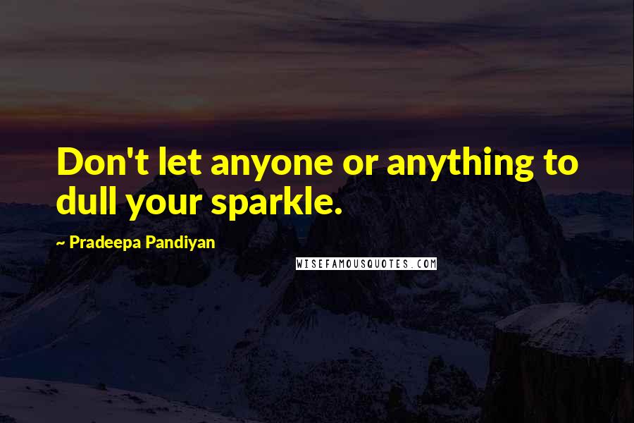 Pradeepa Pandiyan Quotes: Don't let anyone or anything to dull your sparkle.