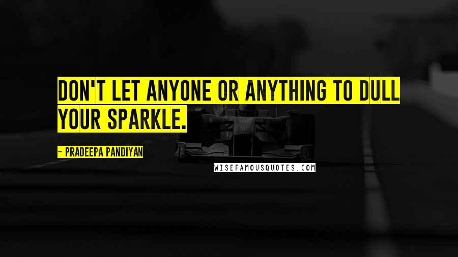 Pradeepa Pandiyan Quotes: Don't let anyone or anything to dull your sparkle.