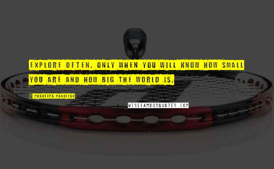 Pradeepa Pandiyan Quotes: Explore often. Only when you will know how small you are and how big the world is.