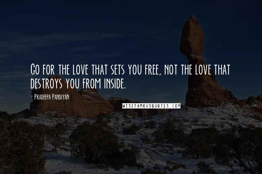 Pradeepa Pandiyan Quotes: Go for the love that sets you free, not the love that destroys you from inside.