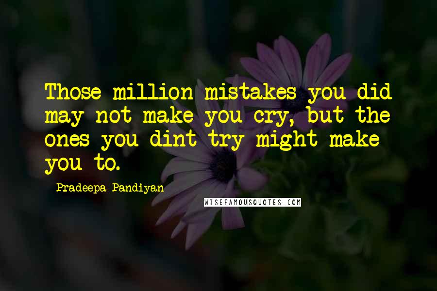 Pradeepa Pandiyan Quotes: Those million mistakes you did may not make you cry, but the ones you dint try might make you to.