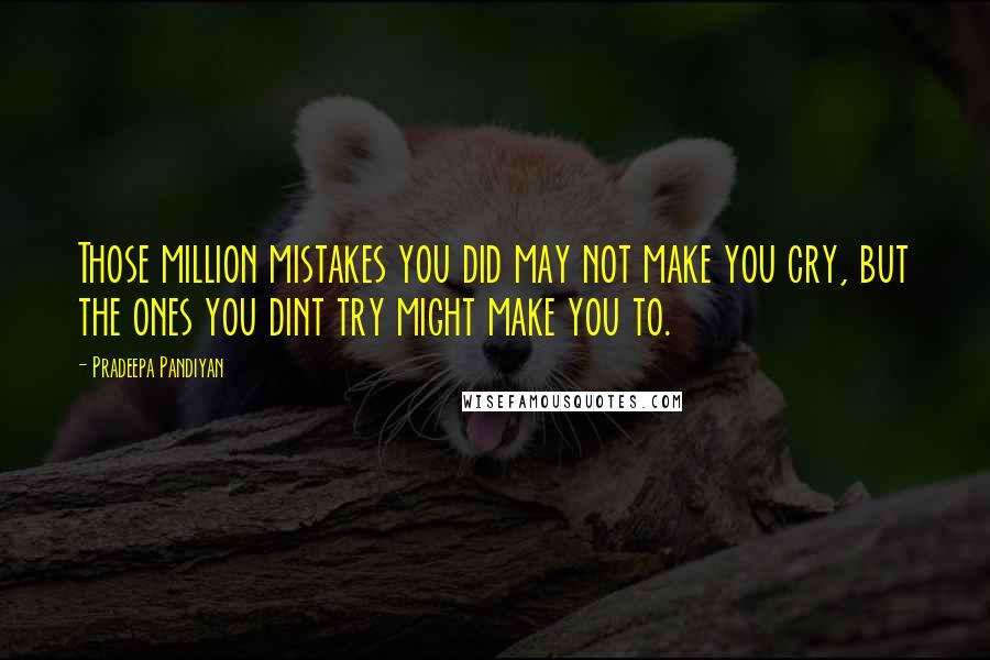 Pradeepa Pandiyan Quotes: Those million mistakes you did may not make you cry, but the ones you dint try might make you to.