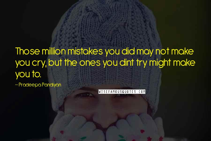 Pradeepa Pandiyan Quotes: Those million mistakes you did may not make you cry, but the ones you dint try might make you to.