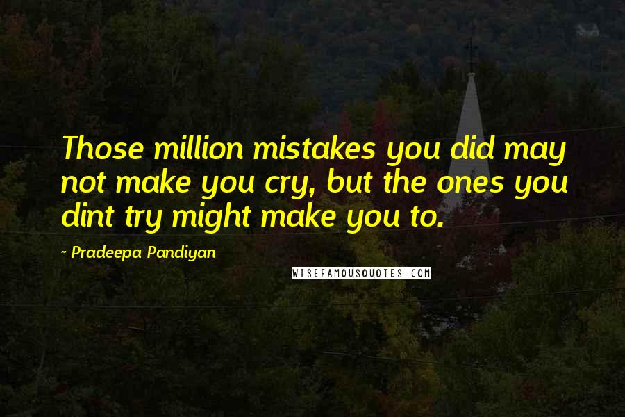 Pradeepa Pandiyan Quotes: Those million mistakes you did may not make you cry, but the ones you dint try might make you to.