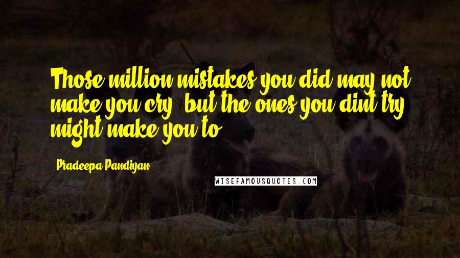 Pradeepa Pandiyan Quotes: Those million mistakes you did may not make you cry, but the ones you dint try might make you to.