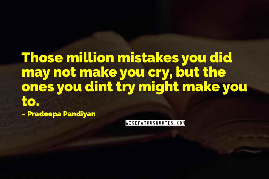 Pradeepa Pandiyan Quotes: Those million mistakes you did may not make you cry, but the ones you dint try might make you to.