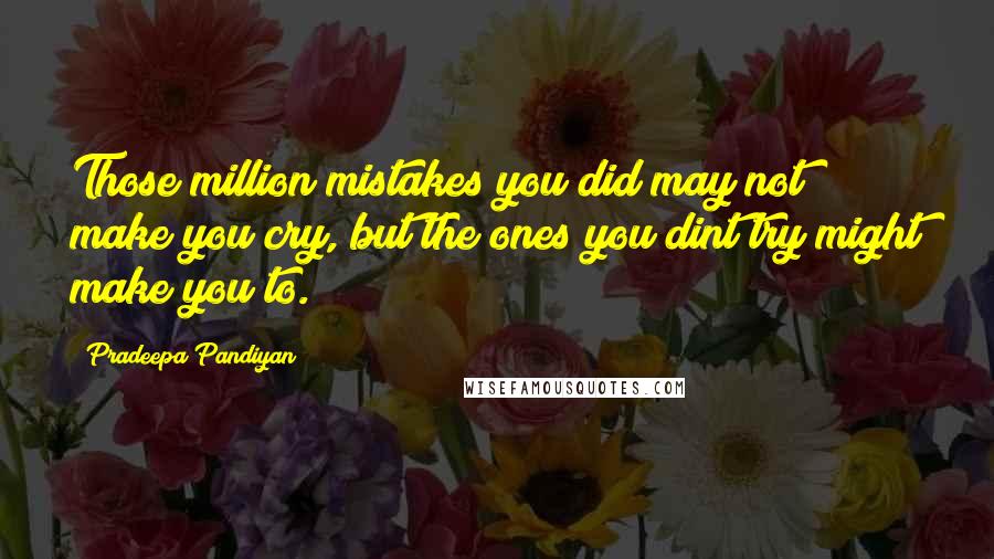 Pradeepa Pandiyan Quotes: Those million mistakes you did may not make you cry, but the ones you dint try might make you to.