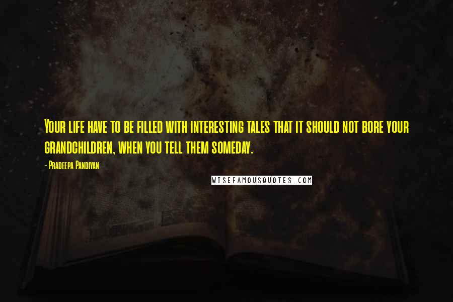 Pradeepa Pandiyan Quotes: Your life have to be filled with interesting tales that it should not bore your grandchildren, when you tell them someday.