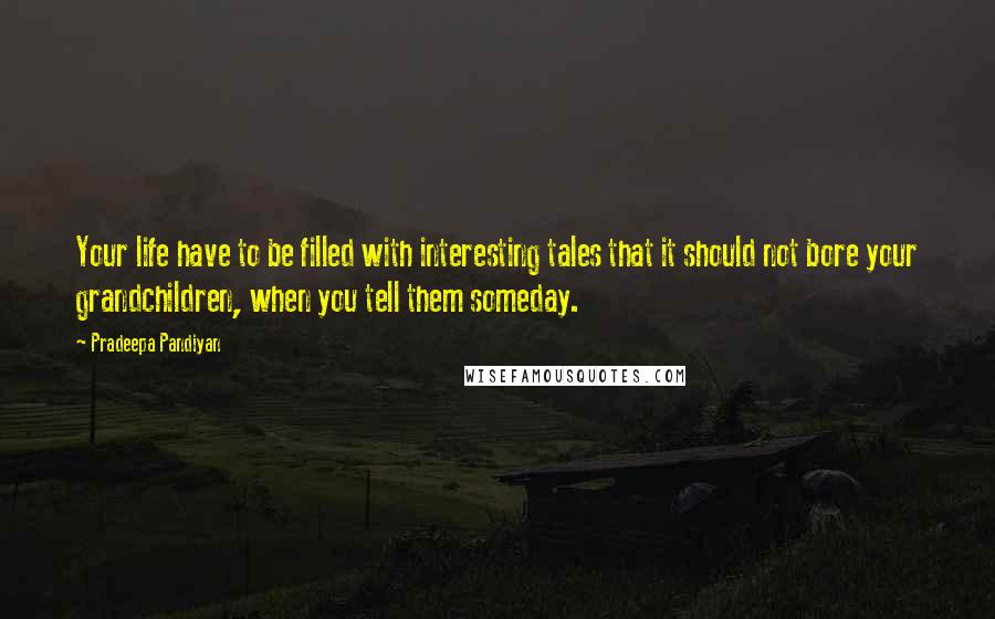 Pradeepa Pandiyan Quotes: Your life have to be filled with interesting tales that it should not bore your grandchildren, when you tell them someday.