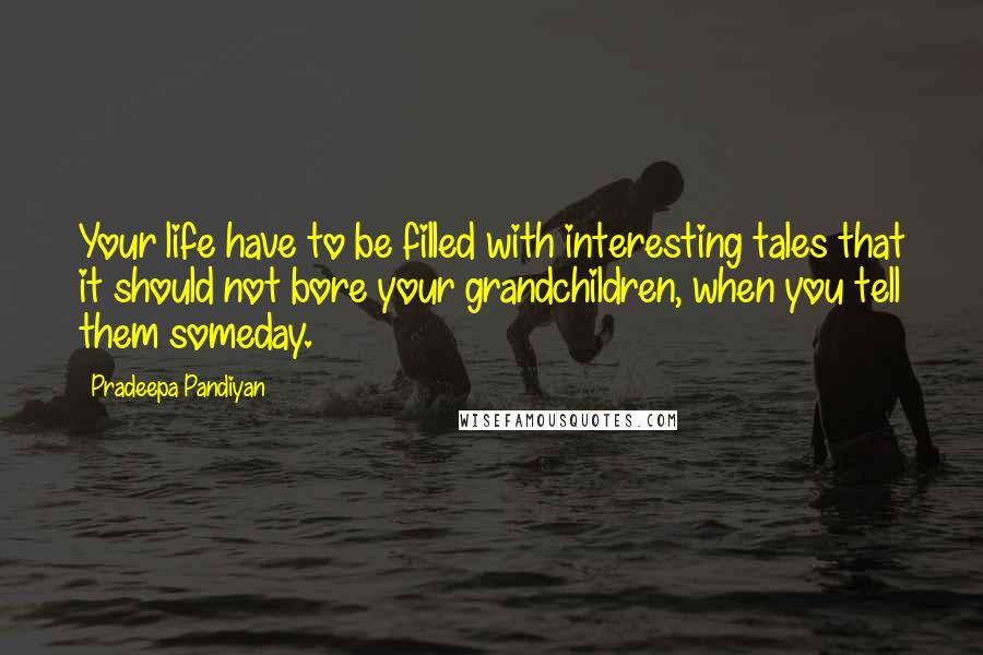 Pradeepa Pandiyan Quotes: Your life have to be filled with interesting tales that it should not bore your grandchildren, when you tell them someday.