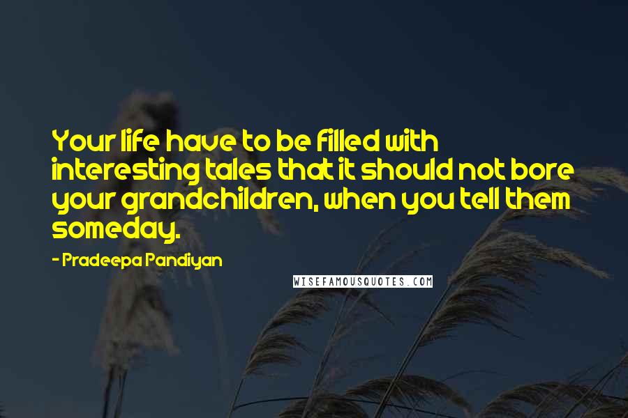 Pradeepa Pandiyan Quotes: Your life have to be filled with interesting tales that it should not bore your grandchildren, when you tell them someday.