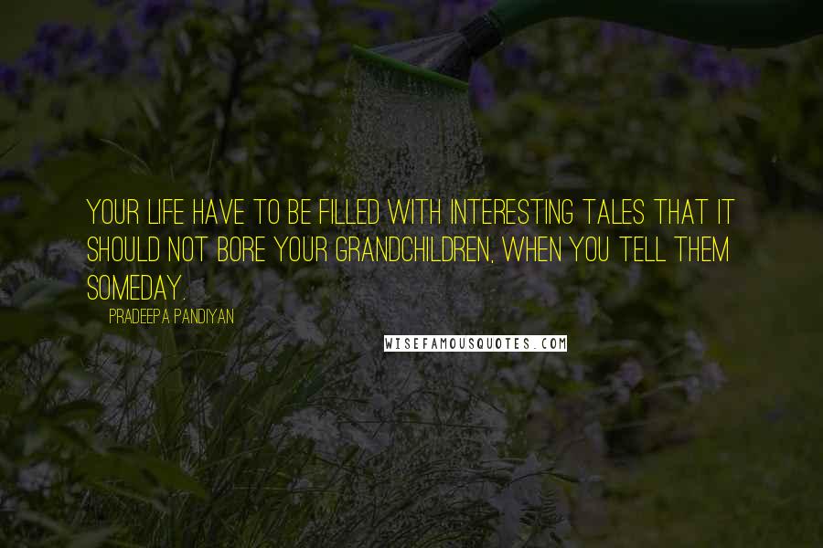 Pradeepa Pandiyan Quotes: Your life have to be filled with interesting tales that it should not bore your grandchildren, when you tell them someday.