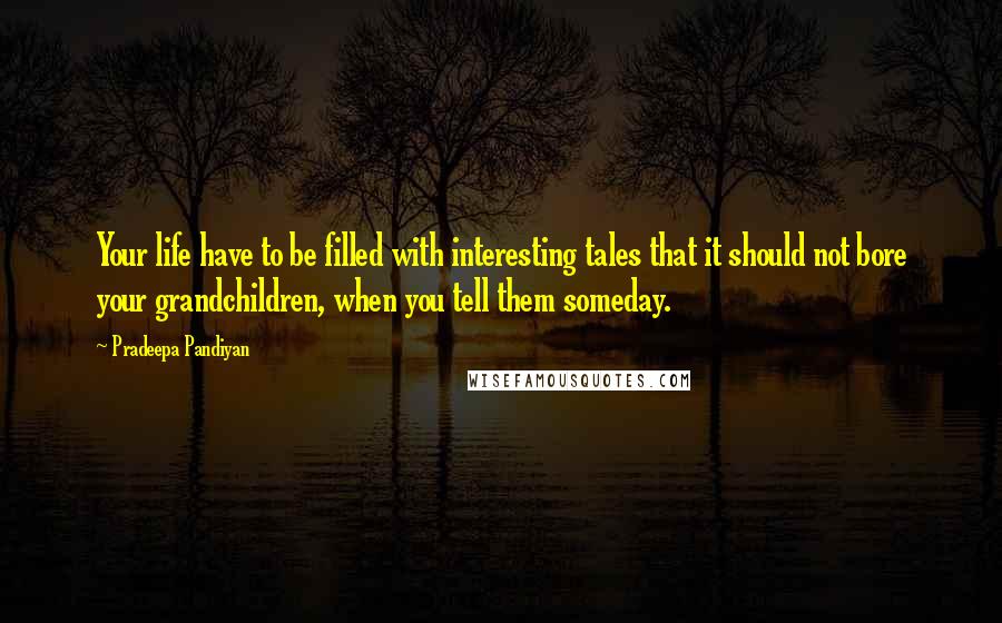 Pradeepa Pandiyan Quotes: Your life have to be filled with interesting tales that it should not bore your grandchildren, when you tell them someday.