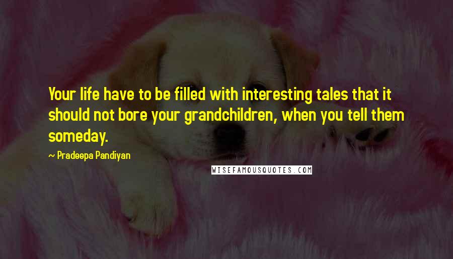 Pradeepa Pandiyan Quotes: Your life have to be filled with interesting tales that it should not bore your grandchildren, when you tell them someday.