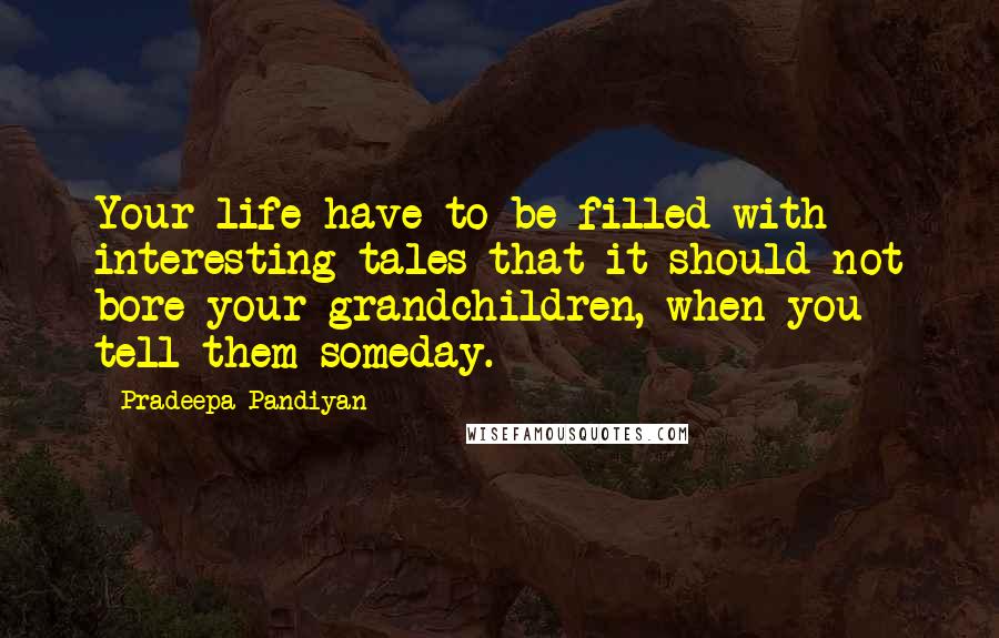 Pradeepa Pandiyan Quotes: Your life have to be filled with interesting tales that it should not bore your grandchildren, when you tell them someday.