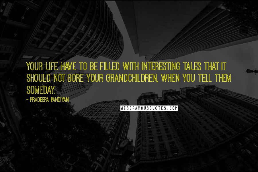 Pradeepa Pandiyan Quotes: Your life have to be filled with interesting tales that it should not bore your grandchildren, when you tell them someday.