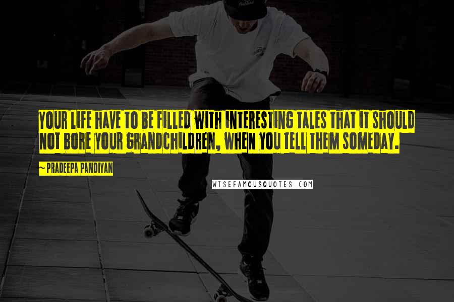 Pradeepa Pandiyan Quotes: Your life have to be filled with interesting tales that it should not bore your grandchildren, when you tell them someday.