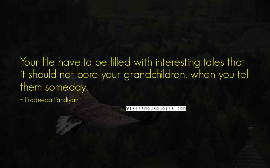 Pradeepa Pandiyan Quotes: Your life have to be filled with interesting tales that it should not bore your grandchildren, when you tell them someday.