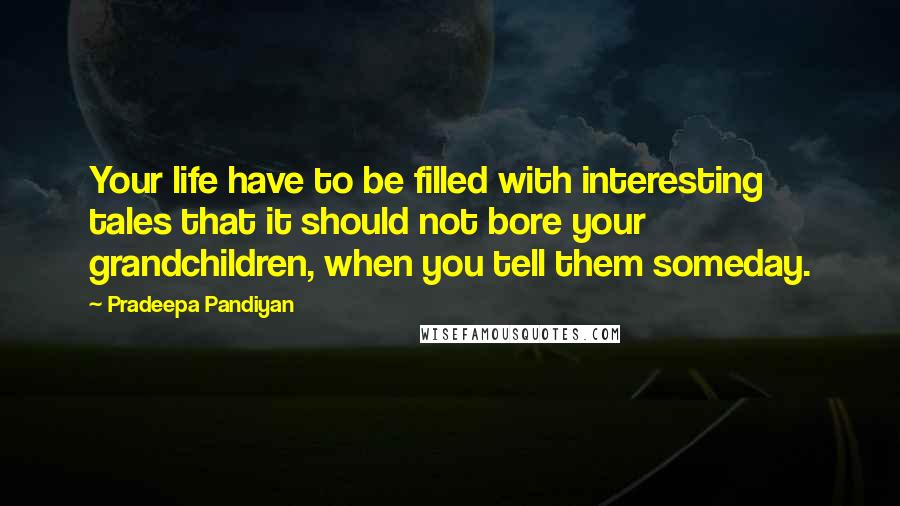 Pradeepa Pandiyan Quotes: Your life have to be filled with interesting tales that it should not bore your grandchildren, when you tell them someday.