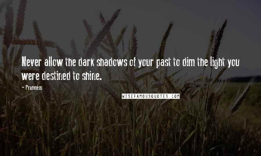 Prahmiss Quotes: Never allow the dark shadows of your past to dim the light you were destined to shine.