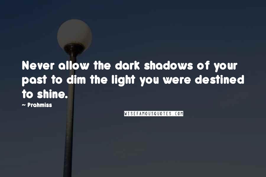 Prahmiss Quotes: Never allow the dark shadows of your past to dim the light you were destined to shine.