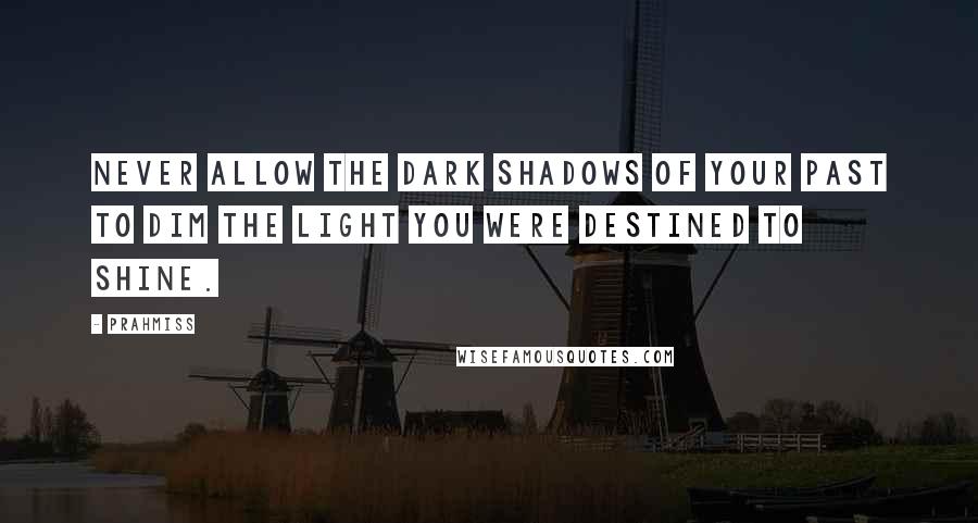 Prahmiss Quotes: Never allow the dark shadows of your past to dim the light you were destined to shine.