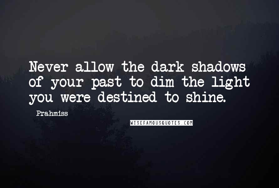Prahmiss Quotes: Never allow the dark shadows of your past to dim the light you were destined to shine.