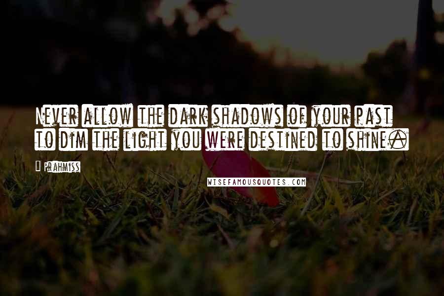 Prahmiss Quotes: Never allow the dark shadows of your past to dim the light you were destined to shine.