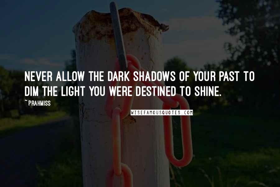 Prahmiss Quotes: Never allow the dark shadows of your past to dim the light you were destined to shine.