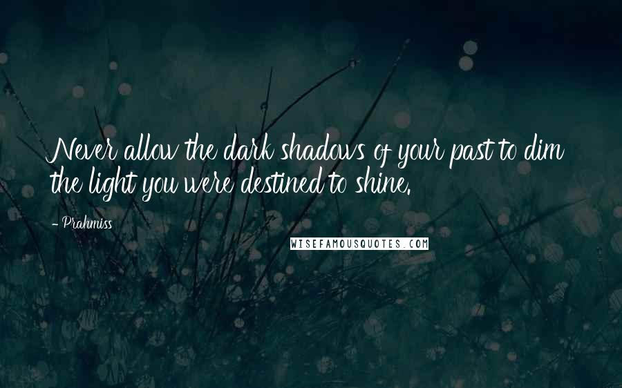 Prahmiss Quotes: Never allow the dark shadows of your past to dim the light you were destined to shine.