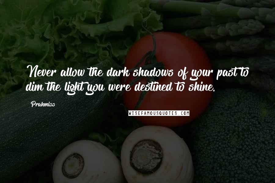 Prahmiss Quotes: Never allow the dark shadows of your past to dim the light you were destined to shine.