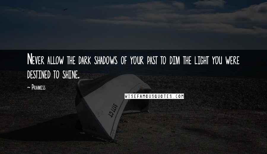 Prahmiss Quotes: Never allow the dark shadows of your past to dim the light you were destined to shine.