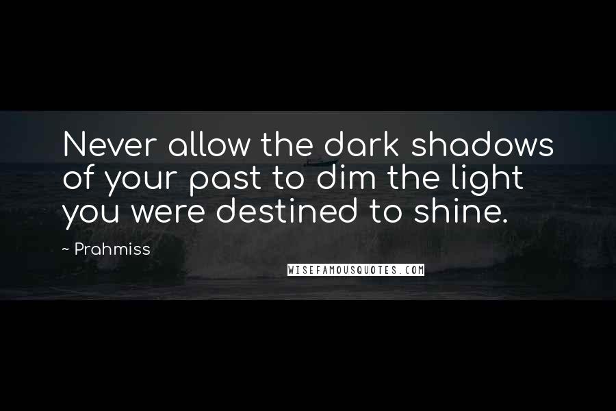 Prahmiss Quotes: Never allow the dark shadows of your past to dim the light you were destined to shine.